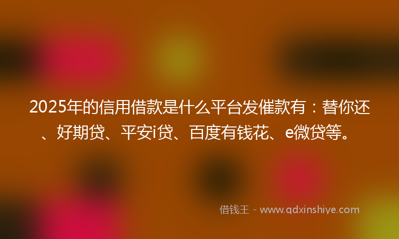 2025年的信用借款是什么平台发催款有：替你还、好期贷、平安i贷、百度有钱花、e微贷等。
