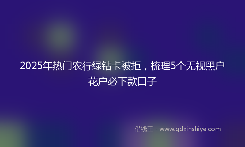 2025年热门农行绿钻卡被拒，梳理5个无视黑户花户必下款口子
