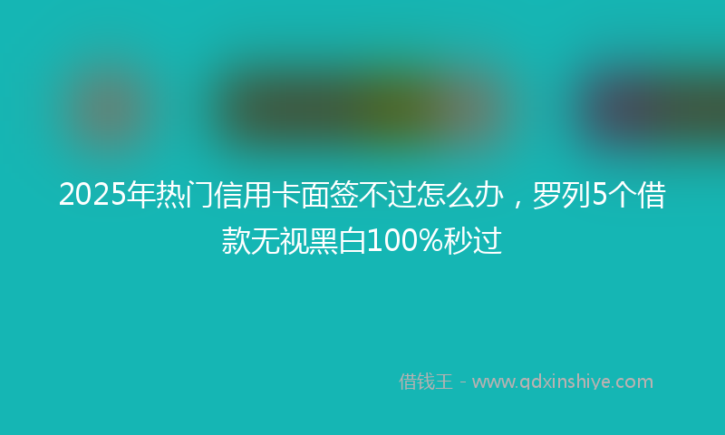 2025年热门信用卡面签不过怎么办，罗列5个借款无视黑白100%秒过