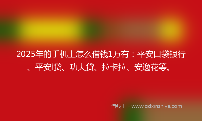 2025年的手机上怎么借钱1万有：平安口袋银行、平安i贷、功夫贷、拉卡拉、安逸花等。