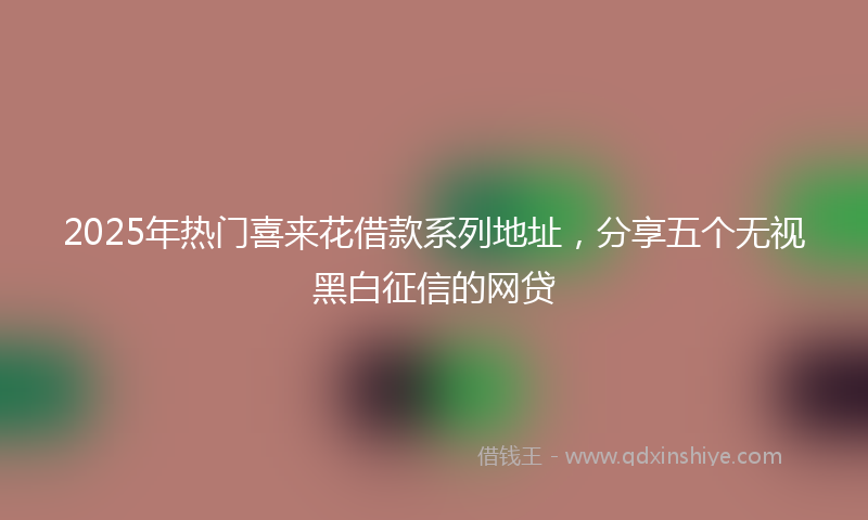 2025年热门喜来花借款系列地址，分享五个无视黑白征信的网贷