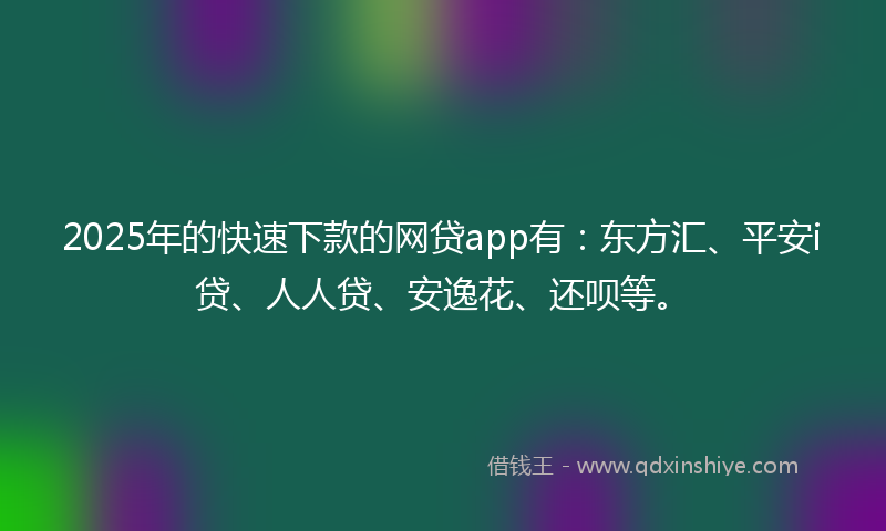 2025年的快速下款的网贷app有：东方汇、平安i贷、人人贷、安逸花、还呗等。