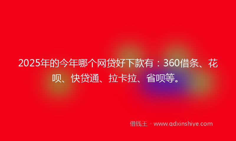 2025年的今年哪个网贷好下款有：360借条、花呗、快贷通、拉卡拉、省呗等。