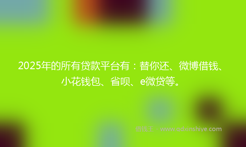 2025年的所有贷款平台有：替你还、微博借钱、小花钱包、省呗、e微贷等。