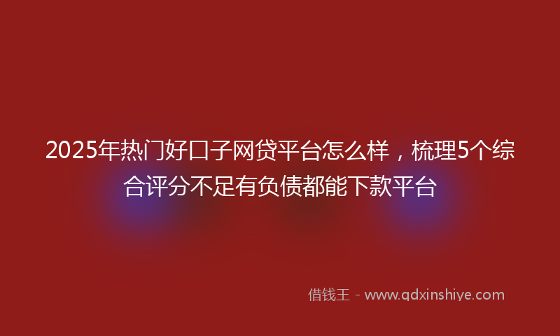 2025年热门好口子网贷平台怎么样，梳理5个综合评分不足有负债都能下款平台