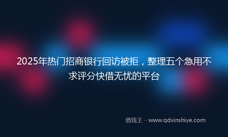 2025年热门招商银行回访被拒，整理五个急用不求评分快借无忧的平台