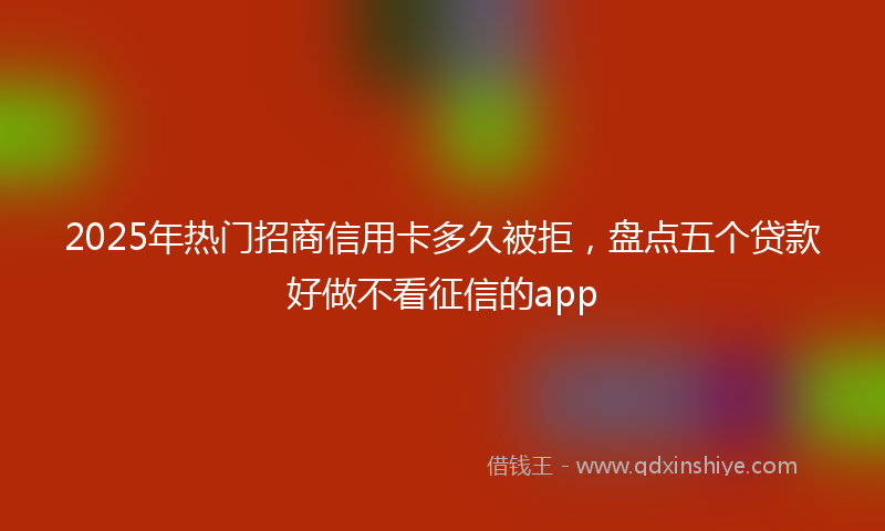 2025年热门招商信用卡多久被拒，盘点五个贷款好做不看征信的app