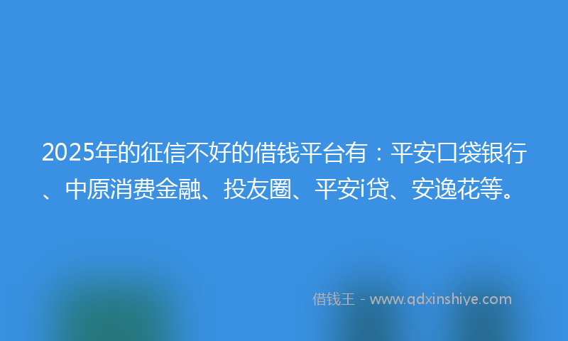 2025年的征信不好的借钱平台有：平安口袋银行、中原消费金融、投友圈、平安i贷、安逸花等。