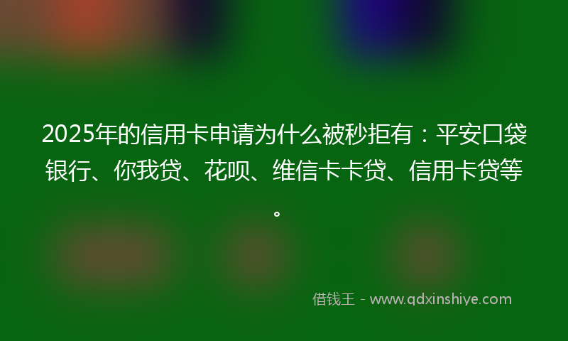 2025年的信用卡申请为什么被秒拒有：平安口袋银行、你我贷、花呗、维信卡卡贷、信用卡贷等。