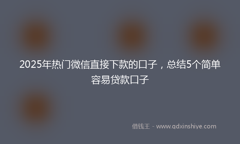 2025年热门微信直接下款的口子，总结5个简单容易贷款口子