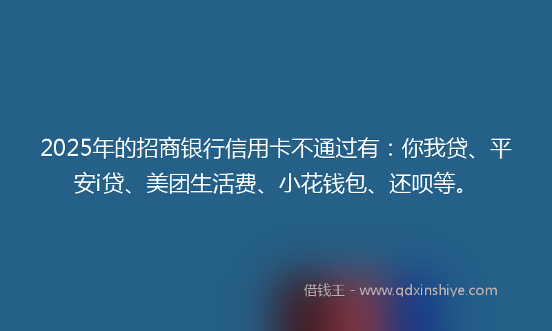 2025年的招商银行信用卡不通过有：你我贷、平安i贷、美团生活费、小花钱包、还呗等。