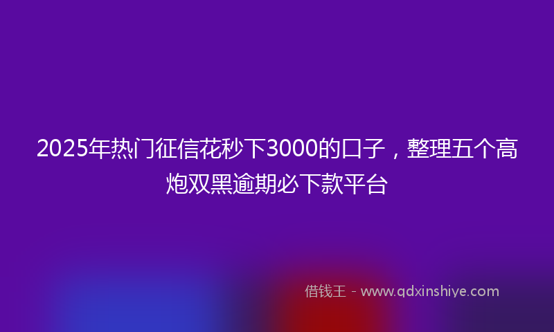 2025年热门征信花秒下3000的口子，整理五个高炮双黑逾期必下款平台
