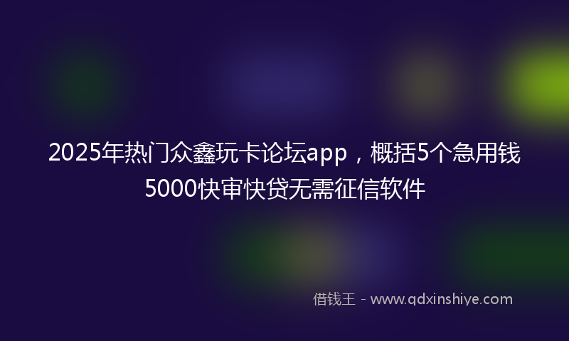 2025年热门众鑫玩卡论坛app，概括5个急用钱5000快审快贷无需征信软件