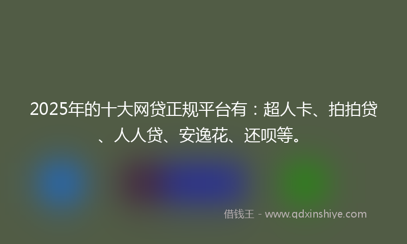 2025年的十大网贷正规平台有：超人卡、拍拍贷、人人贷、安逸花、还呗等。