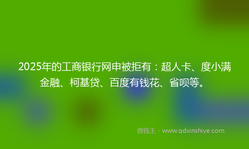 2025年的工商银行网申被拒有：超人卡、度小满金融、柯基贷、百度有钱花、省呗等。
