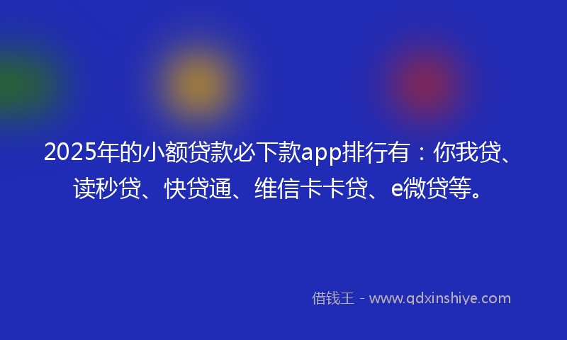 2025年的小额贷款必下款app排行有：你我贷、读秒贷、快贷通、维信卡卡贷、e微贷等。