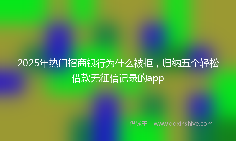 2025年热门招商银行为什么被拒，归纳五个轻松借款无征信记录的app