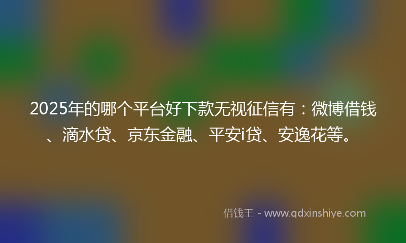 2025年的哪个平台好下款无视征信有：微博借钱、滴水贷、京东金融、平安i贷、安逸花等。
