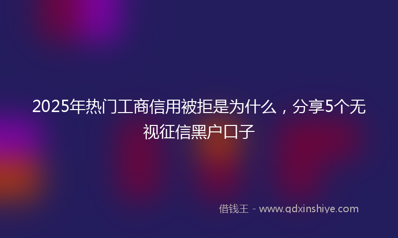 2025年热门工商信用被拒是为什么，分享5个无视征信黑户口子