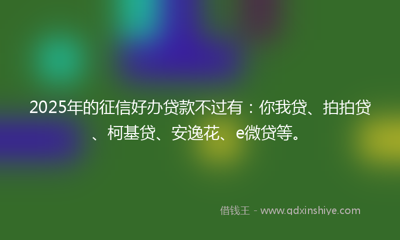 2025年的征信好办贷款不过有：你我贷、拍拍贷、柯基贷、安逸花、e微贷等。