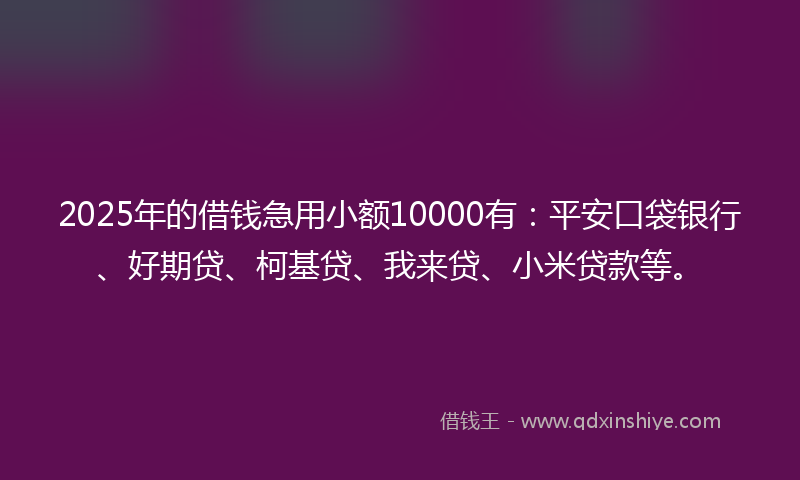 2025年的借钱急用小额10000有：平安口袋银行、好期贷、柯基贷、我来贷、小米贷款等。