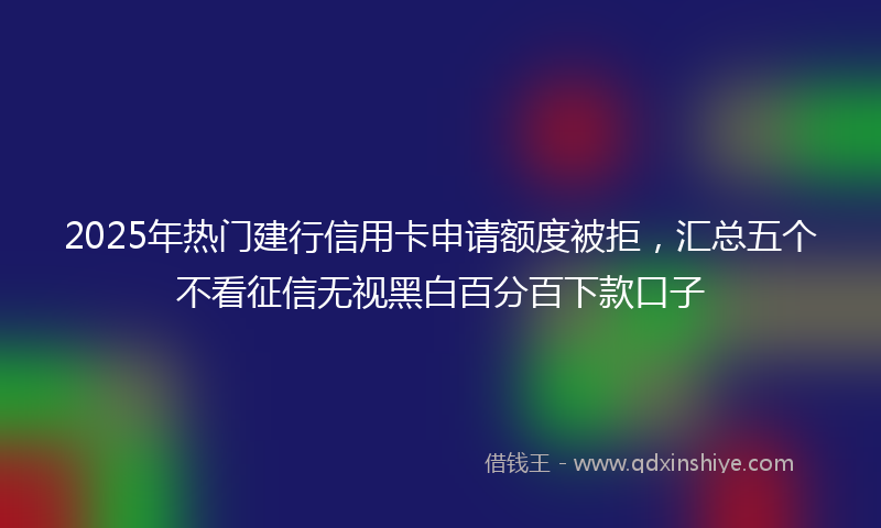 2025年热门建行信用卡申请额度被拒，汇总五个不看征信无视黑白百分百下款口子