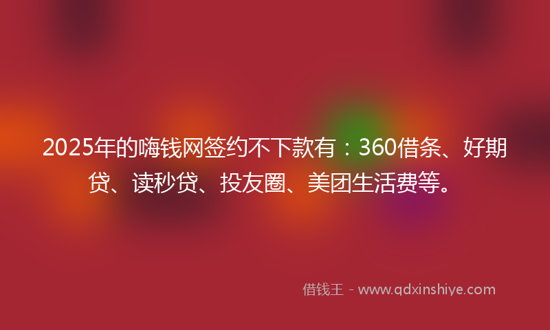 2025年的嗨钱网签约不下款有：360借条、好期贷、读秒贷、投友圈、美团生活费等。