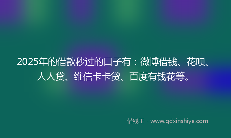2025年的借款秒过的口子有：微博借钱、花呗、人人贷、维信卡卡贷、百度有钱花等。