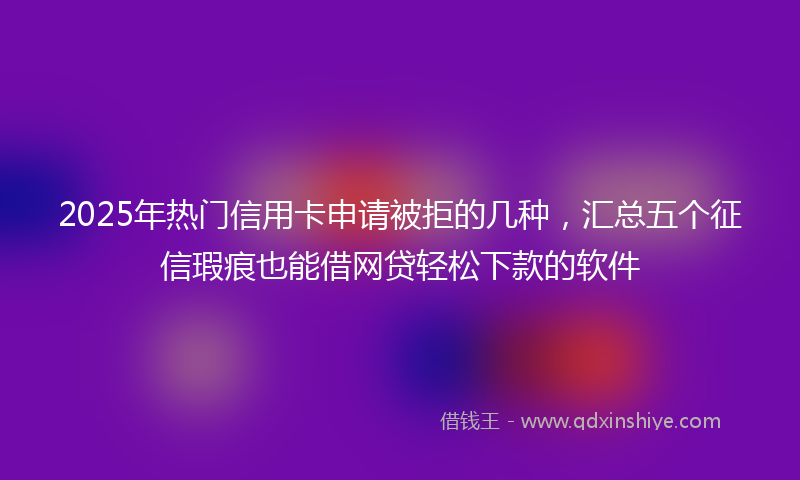 2025年热门信用卡申请被拒的几种，汇总五个征信瑕疵也能借网贷轻松下款的软件
