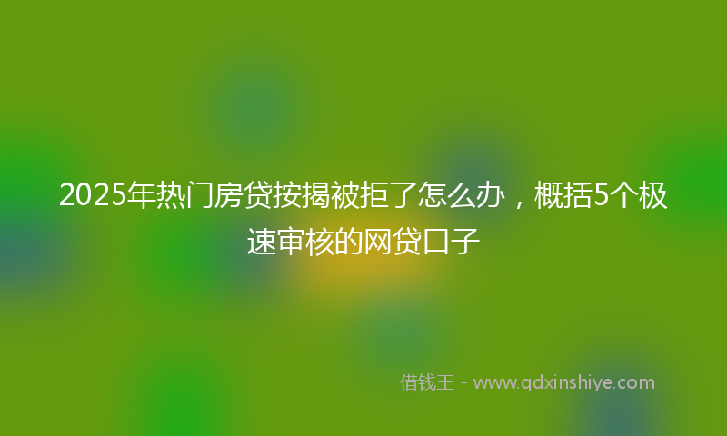 2025年热门房贷按揭被拒了怎么办，概括5个极速审核的网贷口子