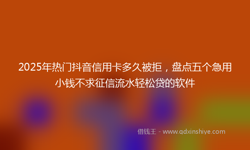 2025年热门抖音信用卡多久被拒，盘点五个急用小钱不求征信流水轻松贷的软件
