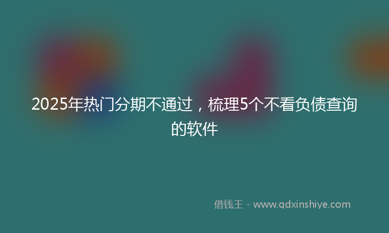2025年热门分期不通过，梳理5个不看负债查询的软件