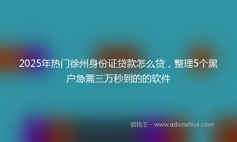 2025年热门徐州身份证贷款怎么贷，整理5个黑户急需三万秒到的的软件