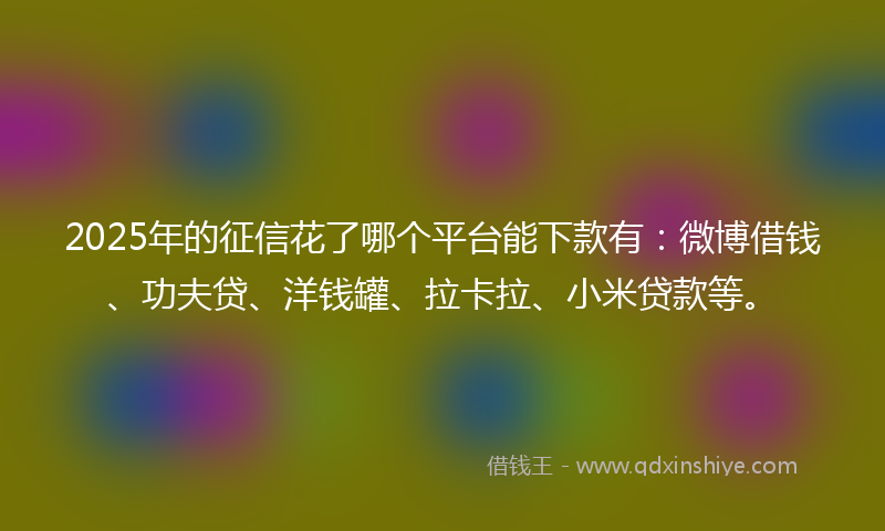 2025年的征信花了哪个平台能下款有：微博借钱、功夫贷、洋钱罐、拉卡拉、小米贷款等。