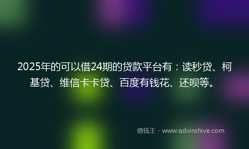 2025年的可以借24期的贷款平台有：读秒贷、柯基贷、维信卡卡贷、百度有钱花、还呗等。