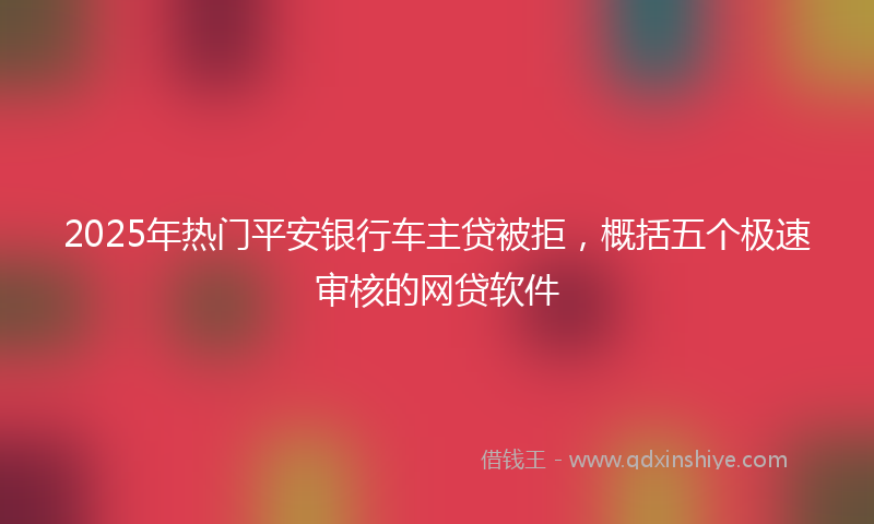 2025年热门平安银行车主贷被拒，概括五个极速审核的网贷软件