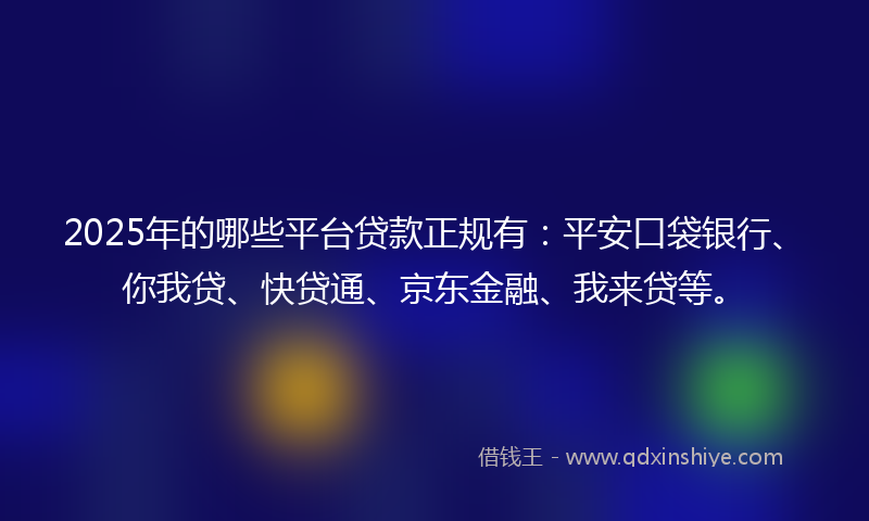 2025年的哪些平台贷款正规有：平安口袋银行、你我贷、快贷通、京东金融、我来贷等。