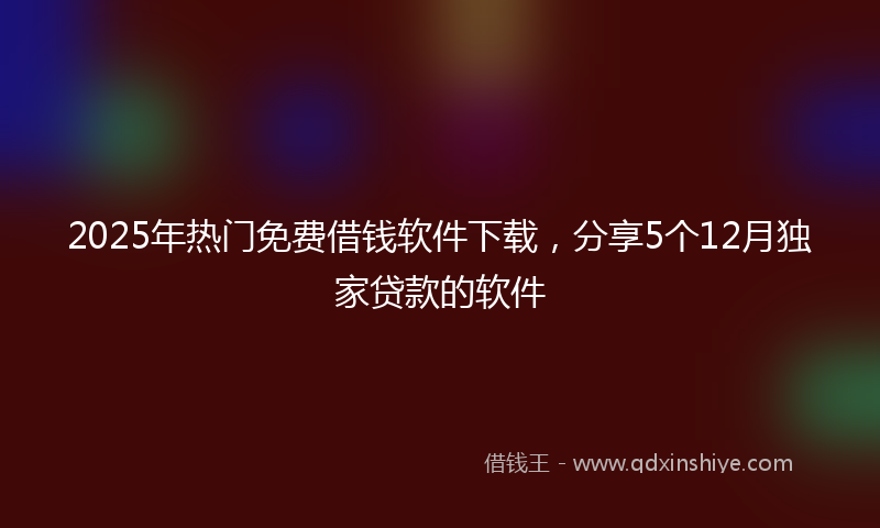 2025年热门免费借钱软件下载，分享5个12月独家贷款的软件