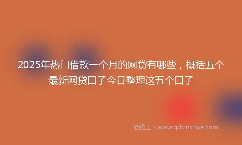 2025年热门借款一个月的网贷有哪些，概括五个最新网贷口子今日整理这五个口子