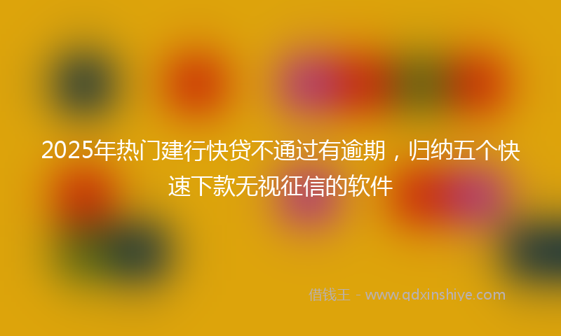 2025年热门建行快贷不通过有逾期，归纳五个快速下款无视征信的软件