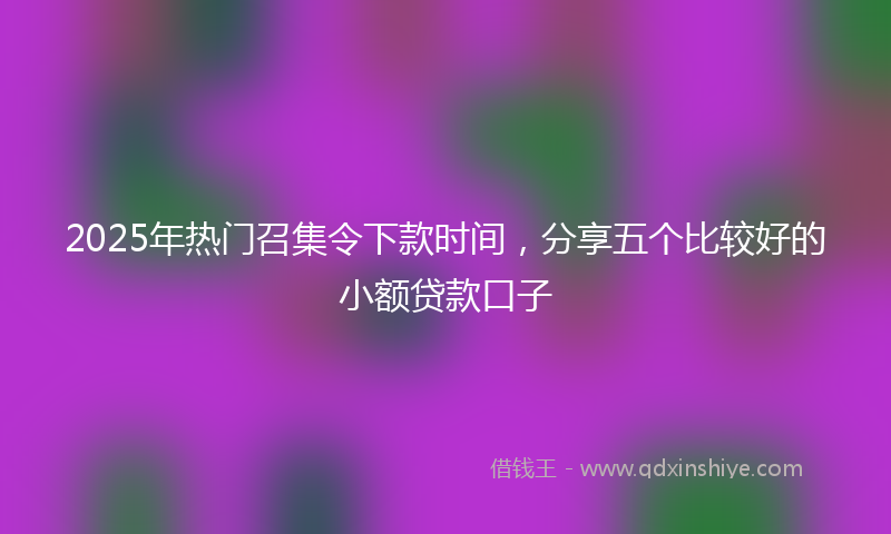 2025年热门召集令下款时间，分享五个比较好的小额贷款口子