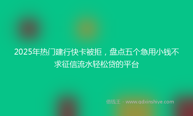 2025年热门建行快卡被拒，盘点五个急用小钱不求征信流水轻松贷的平台