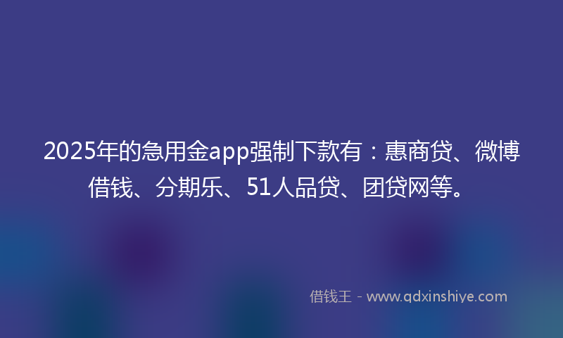 2025年的急用金app强制下款有：惠商贷、微博借钱、分期乐、51人品贷、团贷网等。