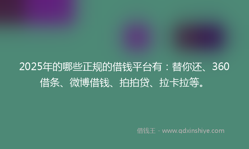 2025年的哪些正规的借钱平台有：替你还、360借条、微博借钱、拍拍贷、拉卡拉等。
