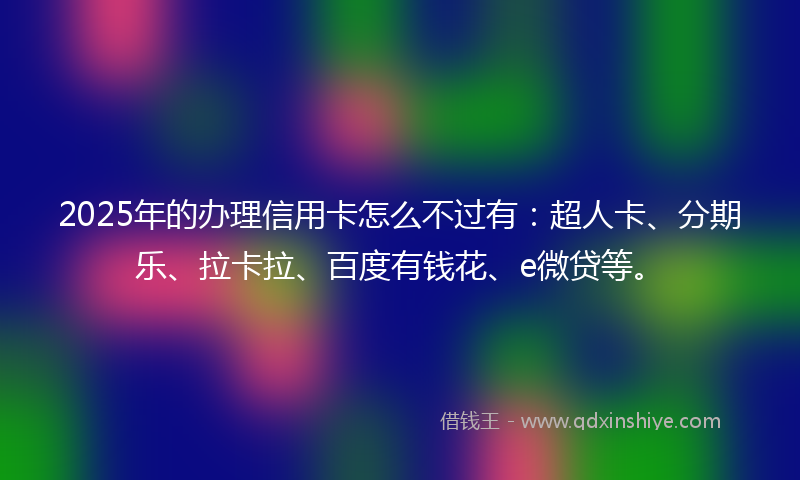 2025年的办理信用卡怎么不过有：超人卡、分期乐、拉卡拉、百度有钱花、e微贷等。