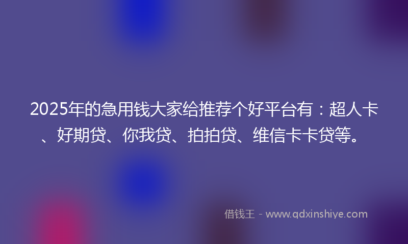 2025年的急用钱大家给推荐个好平台有：超人卡、好期贷、你我贷、拍拍贷、维信卡卡贷等。