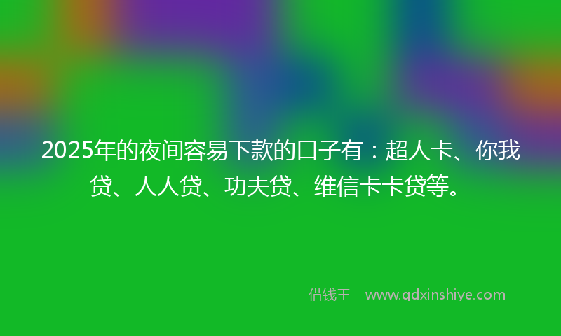 2025年的夜间容易下款的口子有：超人卡、你我贷、人人贷、功夫贷、维信卡卡贷等。