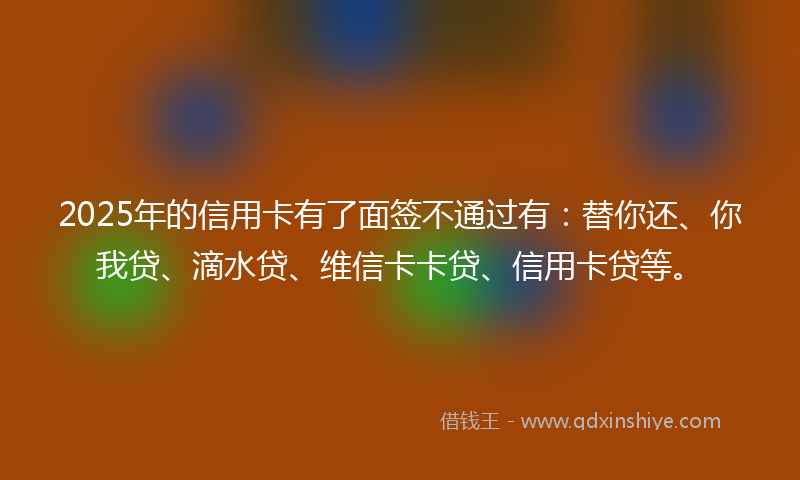 2025年的信用卡有了面签不通过有：替你还、你我贷、滴水贷、维信卡卡贷、信用卡贷等。
