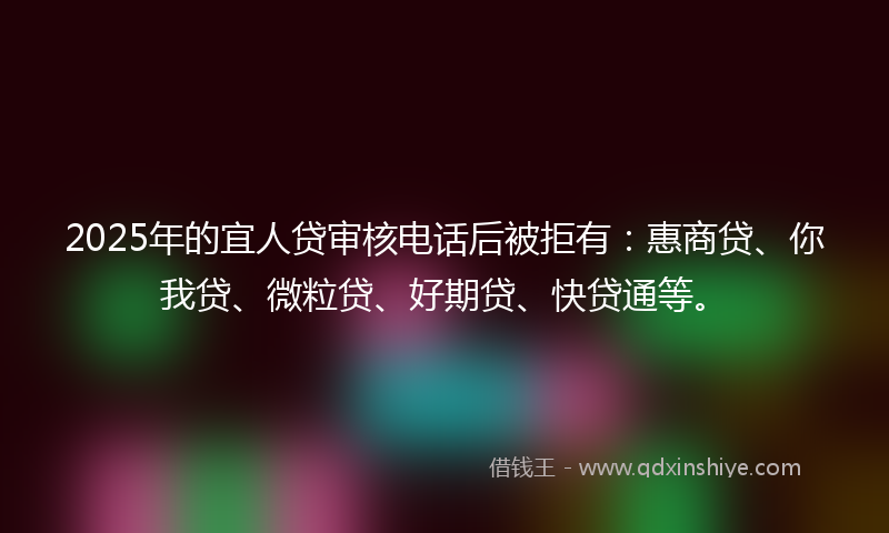 2025年的宜人贷审核电话后被拒有：惠商贷、你我贷、微粒贷、好期贷、快贷通等。