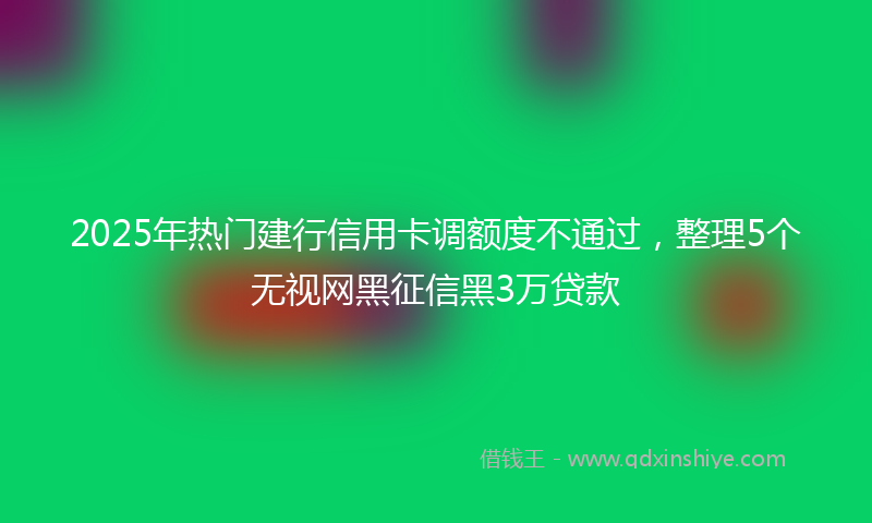 2025年热门建行信用卡调额度不通过，整理5个无视网黑征信黑3万贷款